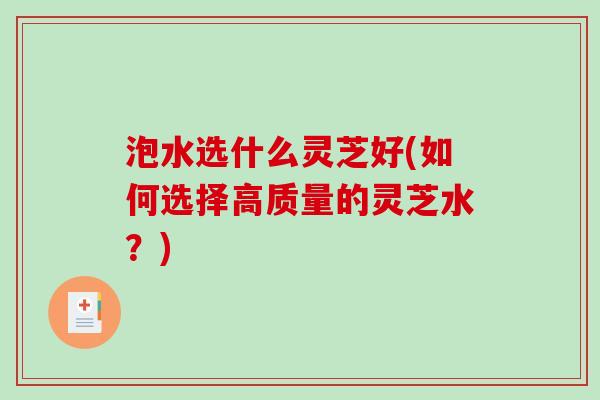 泡水选什么灵芝好(如何选择高质量的灵芝水?) 泡水选什么灵芝好(如何选择高质量的灵芝水?)