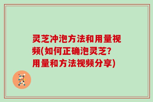 灵芝冲泡方法和用量视频(如何正确泡灵芝？用量和方法视频分享)