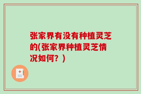 张家界有没有种植灵芝的(张家界种植灵芝情况如何？)