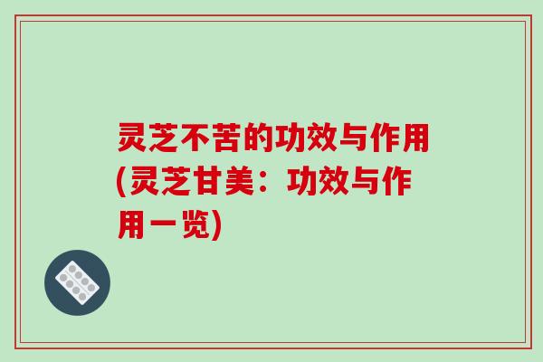 灵芝不苦的功效与作用(灵芝甘美：功效与作用一览)