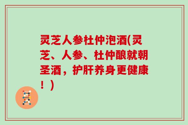 灵芝人参杜仲泡酒(灵芝、人参、杜仲酿就朝圣酒，养身更健康！)