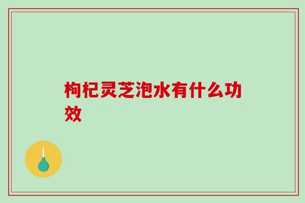 枸杞灵芝泡水有什么功效 枸杞灵芝泡水有什么功效