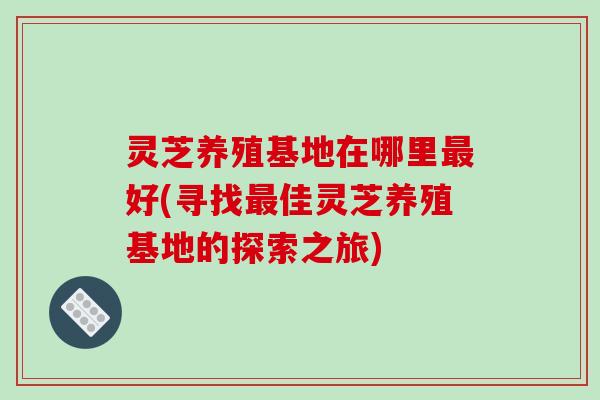 灵芝养殖基地在哪里好(寻找佳灵芝养殖基地的探索之旅) 灵芝养殖基地在哪里好(寻找佳灵芝养殖基地的探索之旅)