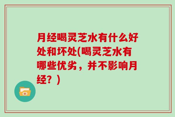 喝灵芝水有什么好处和坏处(喝灵芝水有哪些优劣，并不影响？)