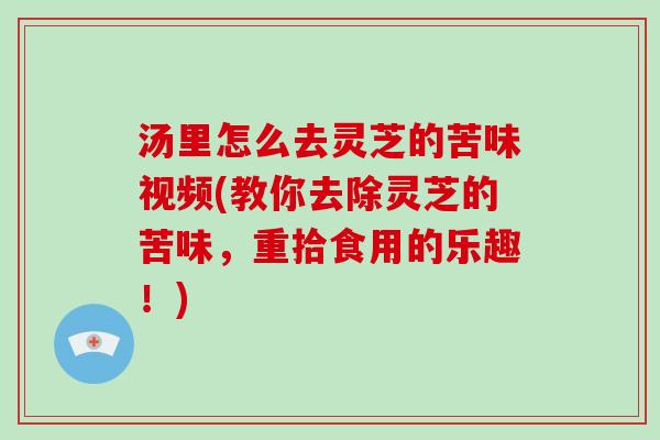 汤里怎么去灵芝的苦味视频(教你去除灵芝的苦味,重拾食用的乐趣!) 汤里怎么去灵芝的苦味视频(教你去除灵芝的苦味,重拾食用的乐趣!)