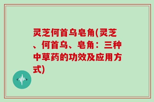 灵芝何首乌皂角(灵芝、何首乌、皂角：三种中草药的功效及应用方式)