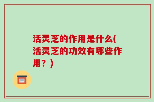 活灵芝的作用是什么(活灵芝的功效有哪些作用?) 活灵芝的作用是什么(活灵芝的功效有哪些作用?)