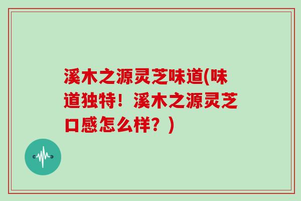 溪木之源灵芝味道(味道独特!溪木之源灵芝口感怎么样?) 溪木之源灵芝味道(味道独特!溪木之源灵芝口感怎么样?)