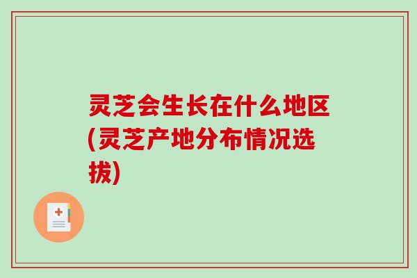 灵芝会生长在什么地区(灵芝产地分布情况选拔)