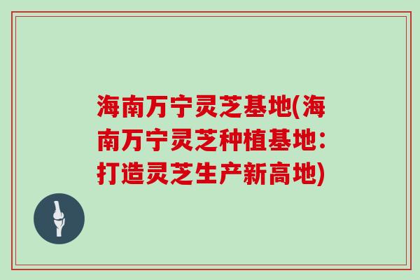 海南万宁灵芝基地(海南万宁灵芝种植基地:打造灵芝生产新高地) 海南万宁灵芝基地(海南万宁灵芝种植基地:打造灵芝生产新高地)