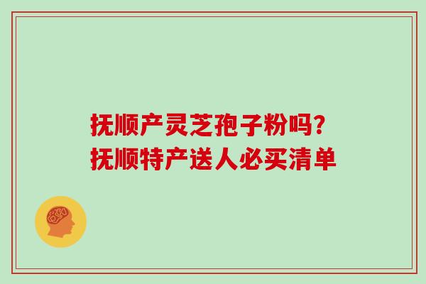 抚顺产灵芝孢子粉吗？抚顺特产送人必买清单