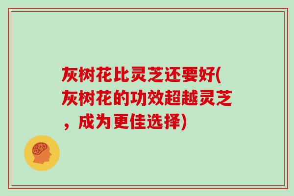 灰树花比灵芝还要好(灰树花的功效超越灵芝,成为更佳选择) 灰树花比灵芝还要好(灰树花的功效超越灵芝,成为更佳选择)