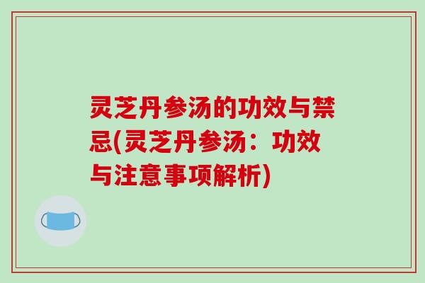 灵芝丹参汤的功效与禁忌(灵芝丹参汤：功效与注意事项解析)