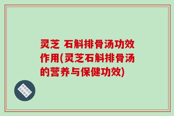 灵芝 石斛排骨汤功效作用(灵芝石斛排骨汤的营养与保健功效)