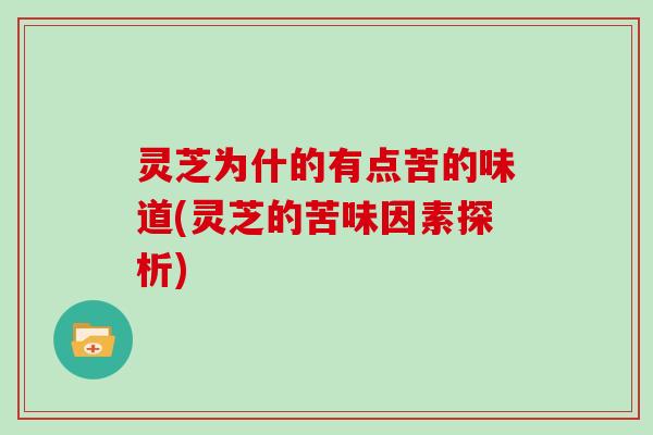 灵芝为什的有点苦的味道(灵芝的苦味因素探析)