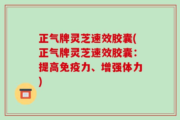 正气牌灵芝速效胶囊(正气牌灵芝速效胶囊：提高免疫力、增强体力)