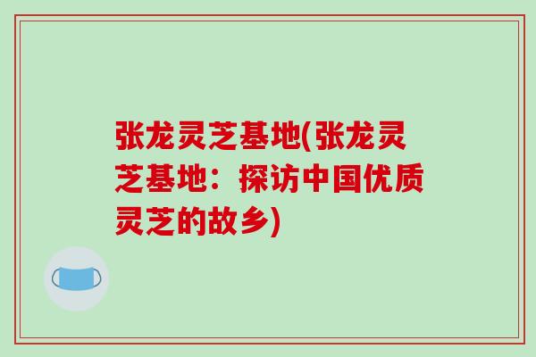 张龙灵芝基地(张龙灵芝基地:探访中国优质灵芝的故乡) 张龙灵芝基地(张龙灵芝基地:探访中国优质灵芝的故乡)