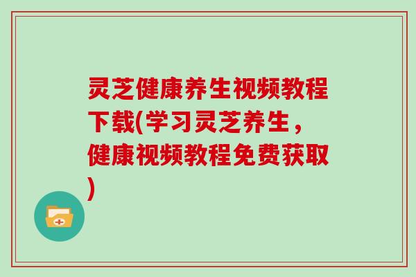 灵芝健康养生视频教程下载(学习灵芝养生,健康视频教程免费获取) 灵芝健康养生视频教程下载(学习灵芝养生,健康视频教程免费获取)