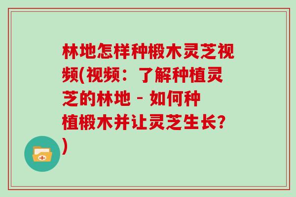 林地怎样种椴木灵芝视频(视频：了解种植灵芝的林地 - 如何种植椴木并让灵芝生长？)
