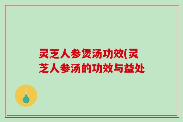 灵芝人参煲汤功效(灵芝人参汤的功效与益处 灵芝人参煲汤功效(灵芝人参汤的功效与益处