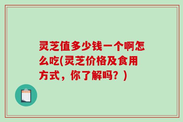 灵芝值多少钱一个啊怎么吃(灵芝价格及食用方式,你了解吗?) 灵芝值多少钱一个啊怎么吃(灵芝价格及食用方式,你了解吗?)