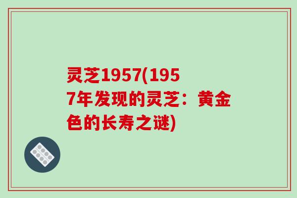 灵芝1957(1957年发现的灵芝：黄金色的长寿之谜)