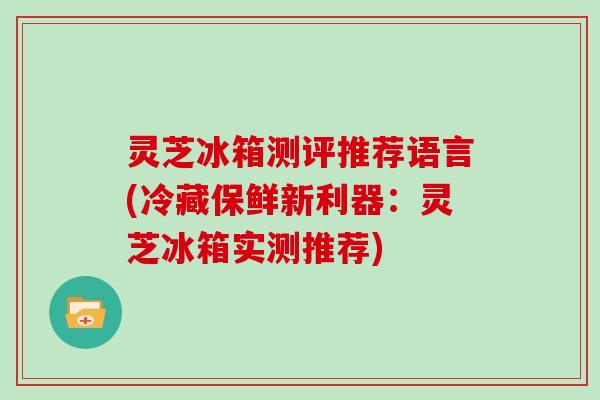 灵芝冰箱测评推荐语言(冷藏保鲜新利器：灵芝冰箱实测推荐)