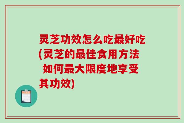 灵芝功效怎么吃好吃(灵芝的佳食用方法 如何大限度地享受其功效) 灵芝功效怎么吃好吃(灵芝的佳食用方法 如何大限度地享受其功效)
