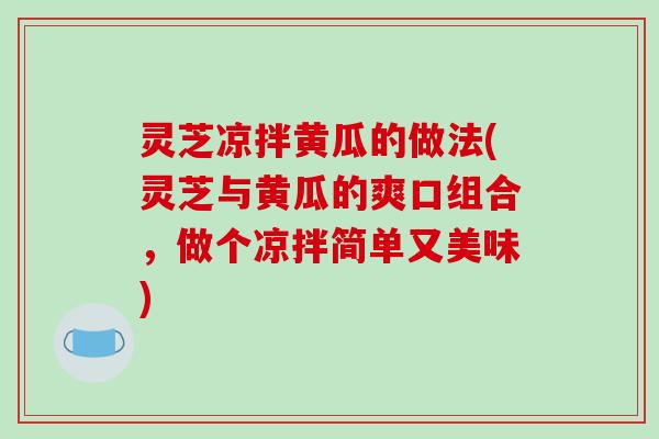 灵芝凉拌黄瓜的做法(灵芝与黄瓜的爽口组合，做个凉拌简单又美味)