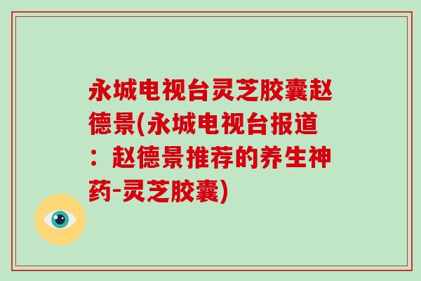 永城电视台灵芝胶囊赵德景(永城电视台报道：赵德景推荐的养生神药-灵芝胶囊)