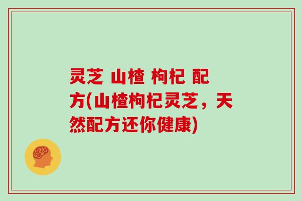 灵芝 山楂 枸杞 配方(山楂枸杞灵芝，天然配方还你健康)