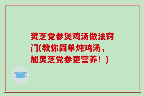 灵芝党参煲鸡汤做法窍门(教你简单炖鸡汤,加灵芝党参更营养!) 灵芝党参煲鸡汤做法窍门(教你简单炖鸡汤,加灵芝党参更营养!)