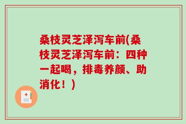 桑枝灵芝泽泻车前(桑枝灵芝泽泻车前:四种一起喝,养颜、助消化!) 桑枝灵芝泽泻车前(桑枝灵芝泽泻车前:四种一起喝,养颜、助消化!)