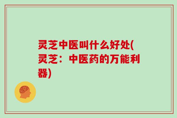 灵芝中医叫什么好处(灵芝：中医药的万能利器)