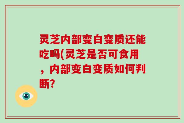 灵芝内部变白变质还能吃吗(灵芝是否可食用,内部变白变质如何判断? 灵芝内部变白变质还能吃吗(灵芝是否可食用,内部变白变质如何判断?
