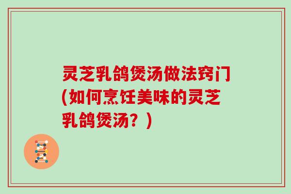 灵芝乳鸽煲汤做法窍门(如何烹饪美味的灵芝乳鸽煲汤？)