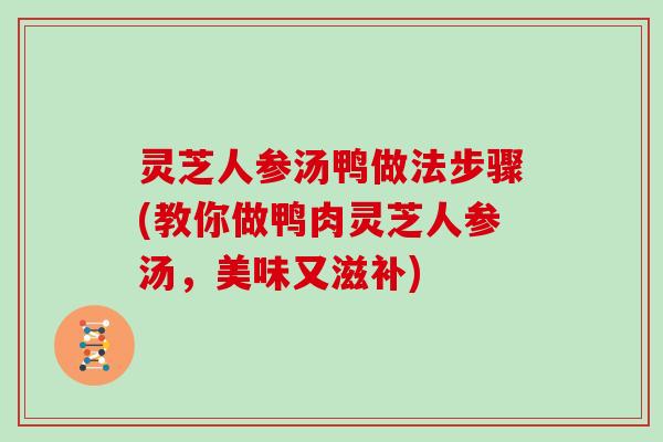 灵芝人参汤鸭做法步骤(教你做鸭肉灵芝人参汤，美味又滋补)