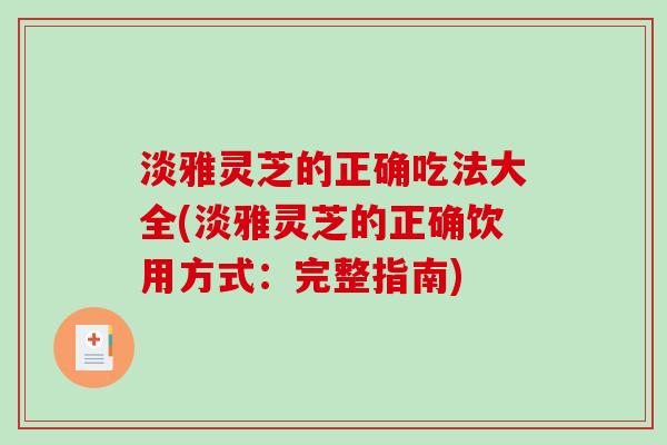 淡雅灵芝的正确吃法大全(淡雅灵芝的正确饮用方式:完整指南) 淡雅灵芝的正确吃法大全(淡雅灵芝的正确饮用方式:完整指南)