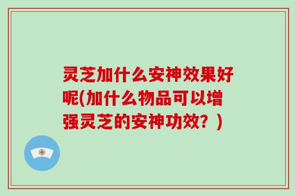 灵芝加什么安神效果好呢(加什么物品可以增强灵芝的安神功效？)