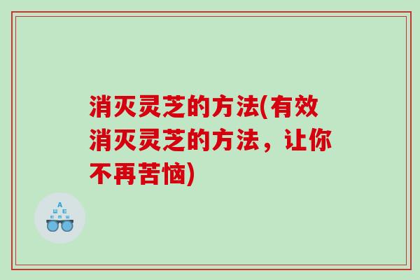 消灭灵芝的方法(有效消灭灵芝的方法，让你不再苦恼)