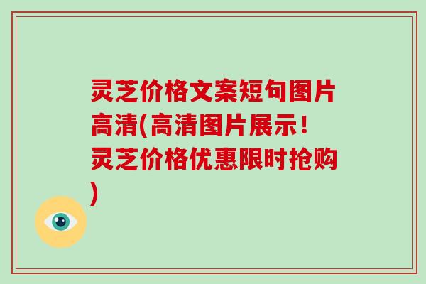 灵芝价格文案短句图片高清(高清图片展示！灵芝价格优惠限时抢购)