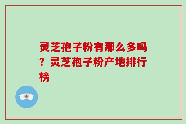 灵芝孢子粉有那么多吗？灵芝孢子粉产地排行榜