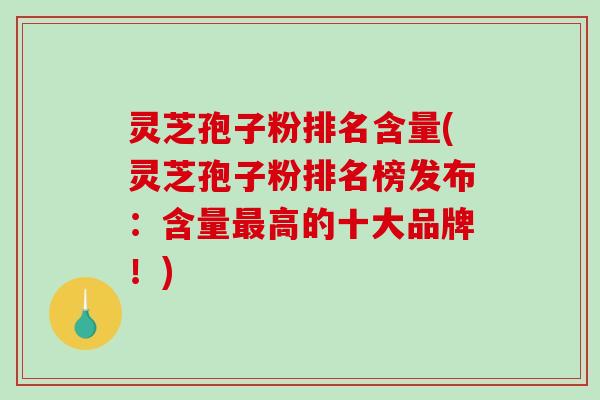 灵芝孢子粉排名含量(灵芝孢子粉排名榜发布:含量高的十大品牌!) 灵芝孢子粉排名含量(灵芝孢子粉排名榜发布:含量高的十大品牌!)