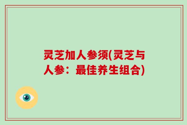灵芝加人参须(灵芝与人参：佳养生组合)