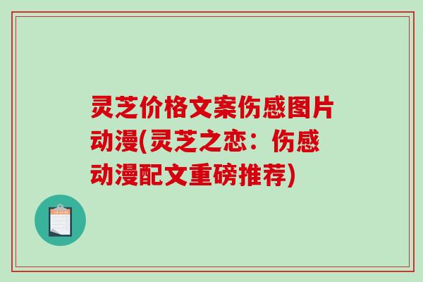 灵芝价格文案伤感图片动漫(灵芝之恋:伤感动漫配文重磅推荐) 灵芝价格文案伤感图片动漫(灵芝之恋:伤感动漫配文重磅推荐)