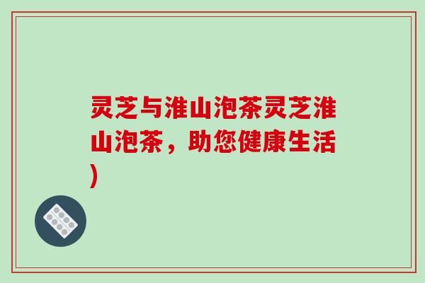 灵芝与淮山泡茶灵芝淮山泡茶,助您健康生活) 灵芝与淮山泡茶灵芝淮山泡茶,助您健康生活)