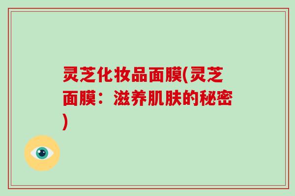 灵芝化妆品面膜(灵芝面膜：滋养的秘密)