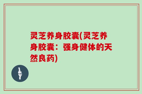 灵芝养身胶囊(灵芝养身胶囊：强身健体的天然良药)