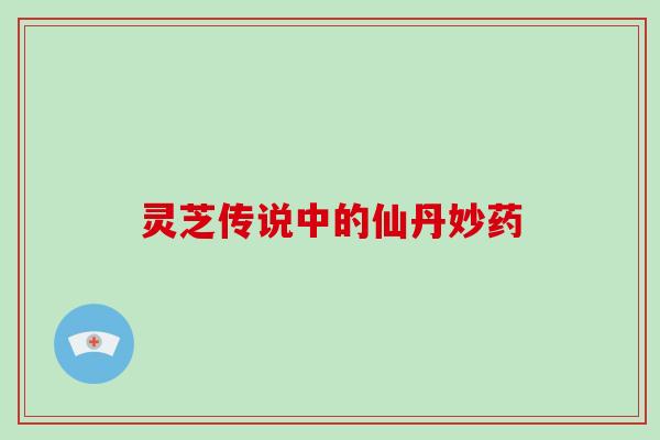 灵芝传说中的仙丹妙药 灵芝传说中的仙丹妙药