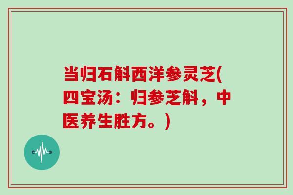 当归石斛西洋参灵芝(四宝汤:归参芝斛,中医养生胜方。) 当归石斛西洋参灵芝(四宝汤:归参芝斛,中医养生胜方。)